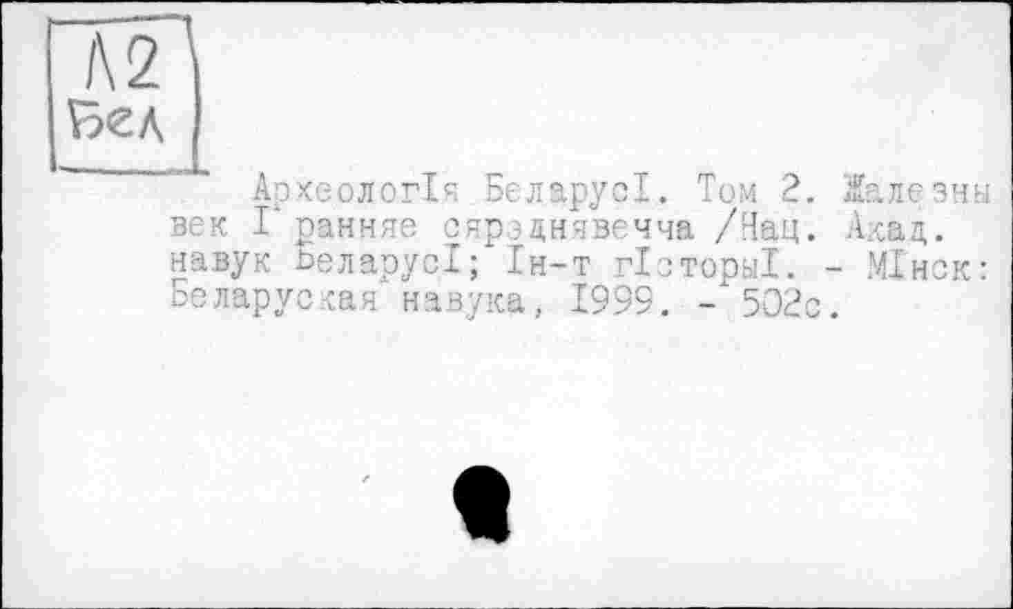 ﻿Л2
Археологія БеларусІ. Том 2. Іалезнн век Гранине сярэднявечча /Нац. Акад, навук БеларусІ; Ін-т гіоторьіі. - МІнск: Беларуская навука, 1999. -502с.